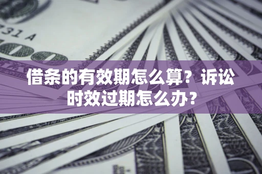 北京借条的有效期怎么算？诉讼时效过期怎么办？