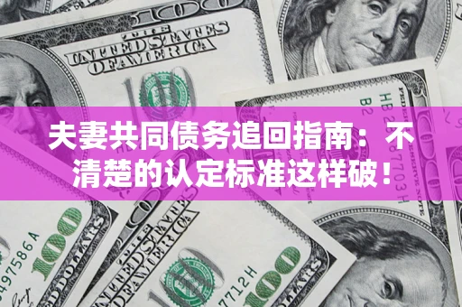 北京夫妻共同债务追回指南：不清楚的认定标准这样破！