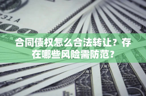 北京合同债权怎么合法转让？存在哪些风险需防范？