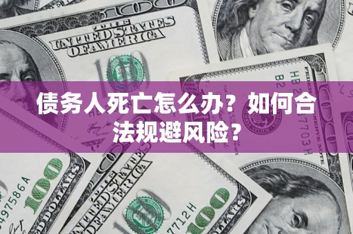 北京债务人死亡怎么办？如何合法规避风险？