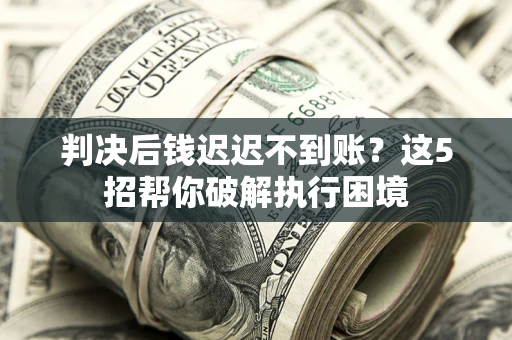北京判决后钱迟迟不到账？这5招帮你破解执行困境