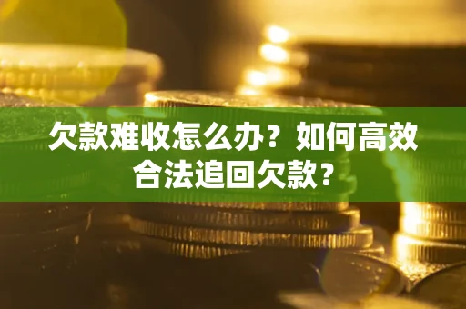 北京欠款难收怎么办？如何高效合法追回欠款？