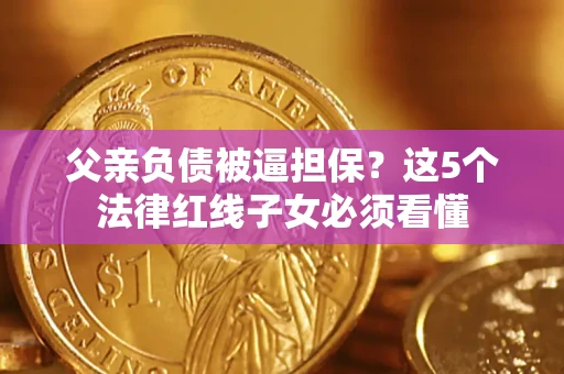 北京父亲负债被逼担保？这5个法律红线子女必须看懂