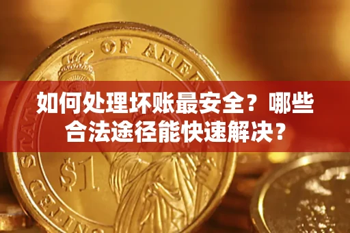 北京如何处理坏账最安全？哪些合法途径能快速解决？