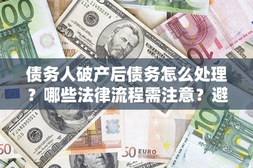 北京债务人破产后债务怎么处理？哪些法律流程需注意？避免踩坑指南