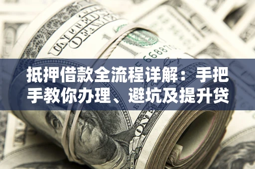 北京抵押借款全流程详解：手把手教你办理、避坑及提升贷款额度