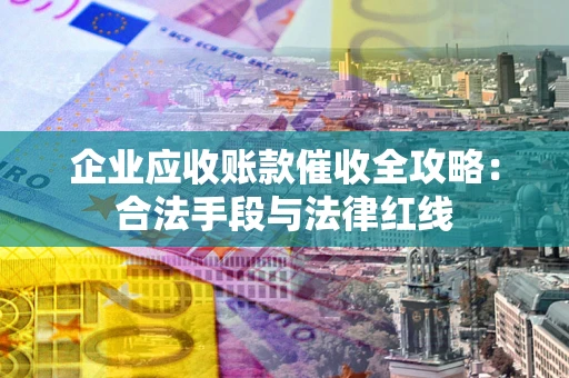 北京企业应收账款催收全攻略：合法手段与法律红线