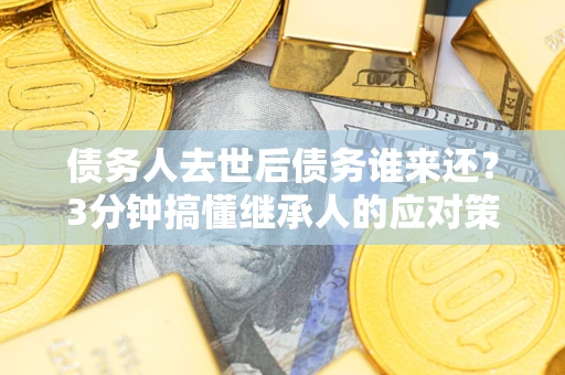 北京债务人去世后债务谁来还？3分钟搞懂继承人的应对策略
