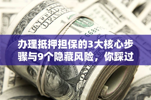 北京办理抵押担保的3大核心步骤与9个隐藏风险，你踩过哪个坑？