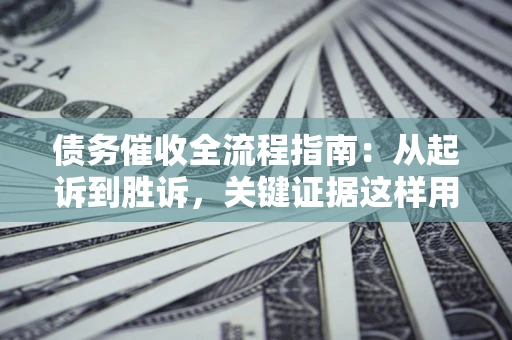 北京债务催收全流程指南：从起诉到胜诉，关键证据这样用