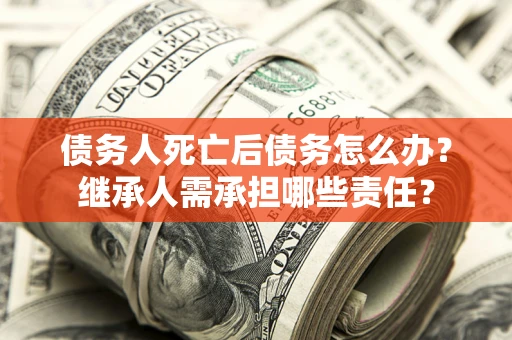 北京债务人死亡后债务怎么办？继承人需承担哪些责任？