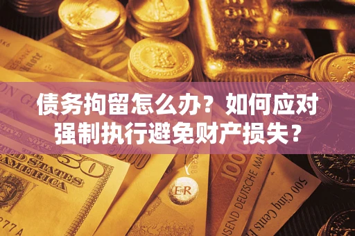 北京债务拘留怎么办？如何应对强制执行避免财产损失？