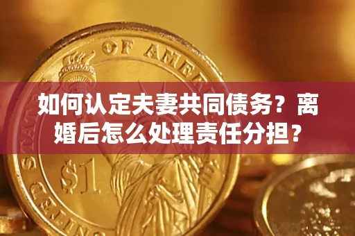 北京如何认定夫妻共同债务？离婚后怎么处理责任分担？
