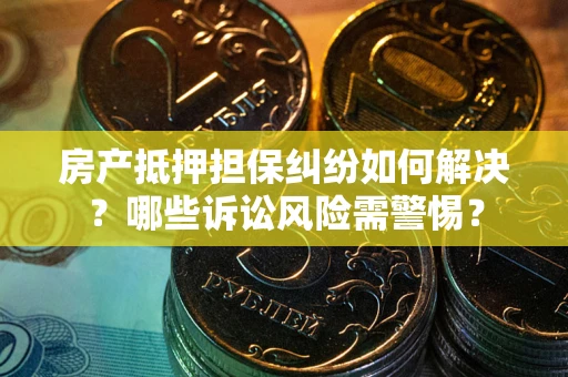 北京房产抵押担保纠纷如何解决？哪些诉讼风险需警惕？