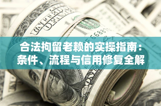 北京合法拘留老赖的实操指南：条件、流程与信用修复全解析