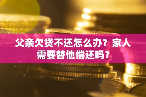 北京父亲欠贷不还怎么办？家人需要替他偿还吗？