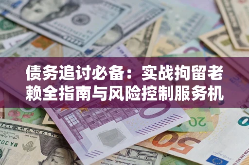 北京债务追讨必备：实战拘留老赖全指南与风险控制服务机构推荐