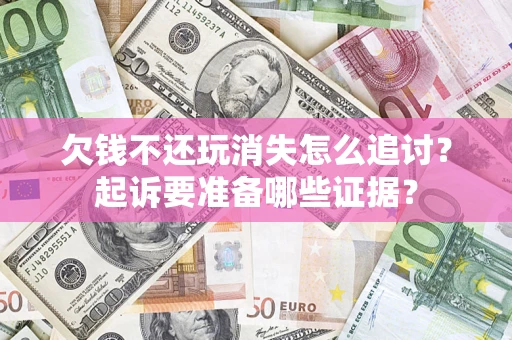 北京欠钱不还玩消失怎么追讨？起诉要准备哪些证据？
