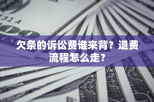 北京欠条的诉讼费谁来背？退费流程怎么走？