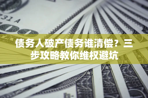 北京债务人破产债务谁清偿?三步攻略教你维权避坑 北京债务人破产债务谁清偿?三步攻略教你维权避坑