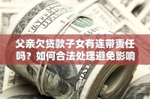 北京父亲欠贷款子女有连带责任吗？如何合法处理避免影响？
