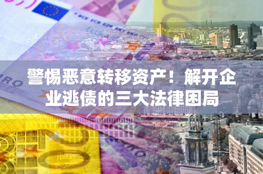北京警惕恶意转移资产！解开企业逃债的三大法律困局