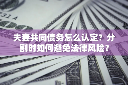 北京夫妻共同债务怎么认定？分割时如何避免法律风险？