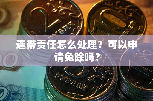 北京连带责任怎么处理？可以申请免除吗？