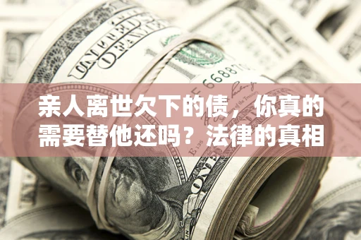 北京亲人离世欠下的债，你真的需要替他还吗？法律的真相或许与你想的不一样