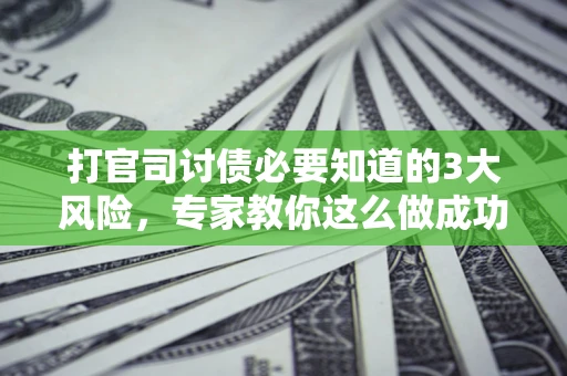 北京打官司讨债必要知道的3大风险，专家教你这么做成功率飙升